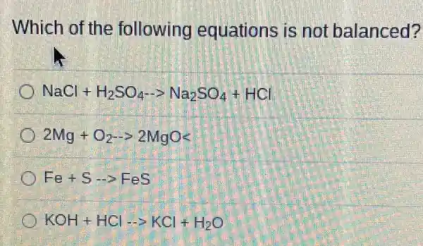 Which of the fo llowing eq uations is not b alanced?
NaCl+H_(2)SO_(4)-Na_(2)SO_(4)+HCl
2Mg+O_(2)-gt 2MgOlt 
Fe+S-FeS
KOH+HClarrow KCl+H_(2)O