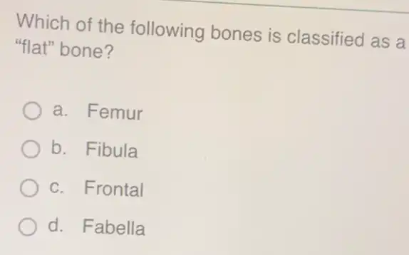 Which of the following bones is classified as a
"flat" bone?
a. Femur
b. Fibula
c. Frontal
d. Fabella