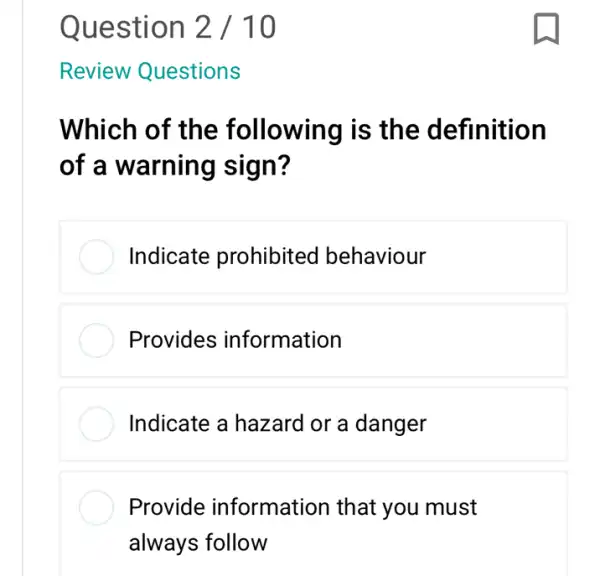 Which of the following is the definition
of a warning sign?
Indicate prohibited behaviour
Provides information
Indicate a hazard or a danger
Provide information that you must
always follow