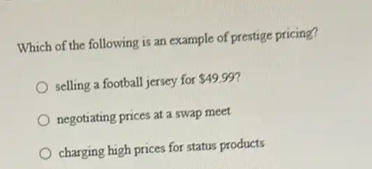 Which of the following is an example of prestige pricing?
selling a football jersey for 49.99
negotiating prices at a swap meet
charging high prices for status products