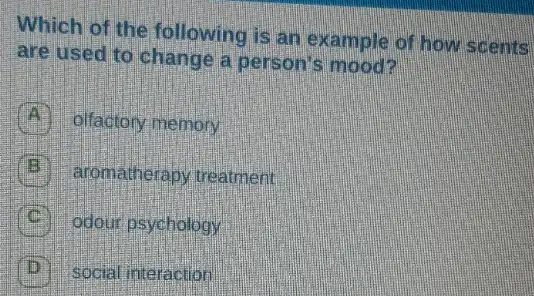 Which of the following is an example of how scents.
are used to change a person's
A olfadtory memory.
aromatherapy treatment
odour psychology
social interaction