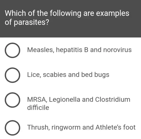 Which of the following are examples
of parasites?
Measles , hepatitis B and norovirus
Lice. scabies ; and bed bugs
MRSA Legionella and Clostridium
difficile