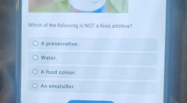 Which of the following is NOT a food additive?
A preservative.
Water.
A food colour.
An emulsifier.