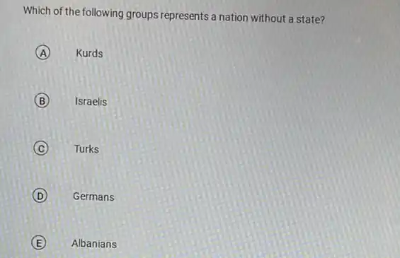 Which of the following groups represents a nation without a state?
A Kurds
B Israelis
C Turks
D Germans
E Albanians