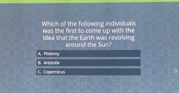 Which of the following individuals
was the first to come up with the
idea that the Earth was revolving
around the Sun?
A. Ptolemy
B 3. Aristotle
C. Copernicus