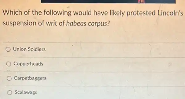 Which of the following would have likely protested Lincoln's
suspension of writ of habeas corpus?
Union Soldiers
Copperheads
Carpetbaggers
Scalawags