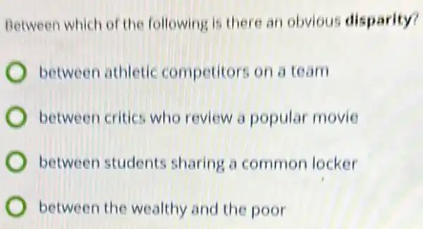 Between which of the following is there an obvious disparity?
between athletic competitors on a team
between critics who review a popular movie
between students sharing a common locker
between the wealthy and the poor