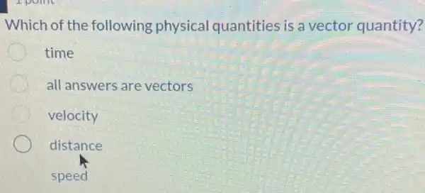 Which of the following physical quantities is a vector quantity?
time
all answers are vectors
velocity
distance
speed