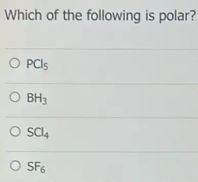 Which of the following is polar?
PCl_(5)
BH_(3)
SCl_(4)
SF_(6)