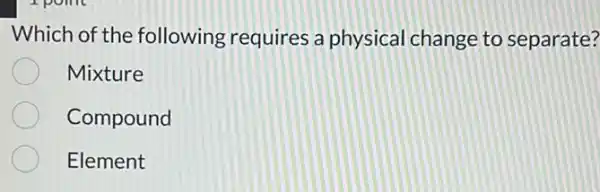 Which of the following requires a physical change to separate?
Mixture
Compound
Element