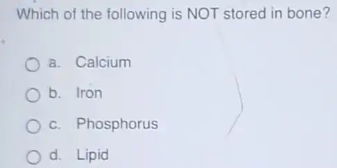 Which of the following is NOT stored in bone?
a. Calcium
b. Iron
c. Phosphorus
d. Lipid