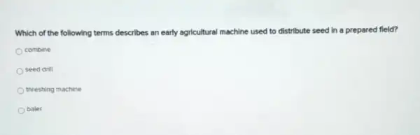 Which of the following terms describes an early agricultural machine used to distribute seed in a prepared fleld?
combine
seed drill
threshing machine
baler