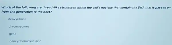 Which of the following are thread-like structures within the cell's nucleus that contain the DNA that is passed on
from one generation to the next?
deoxyribose
chromosomes
gene
deoxyribonucleic acid