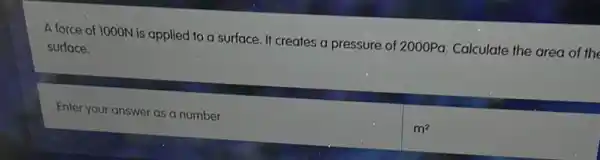 A force of 1000N is applied to a surface. It creates a pressure of 2000Pa. Calculate the area of the
surface.
Enter your answer as a number
m^2