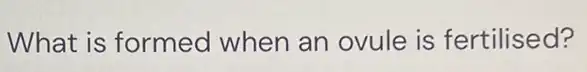 What is formed when an ovule is fertilised?