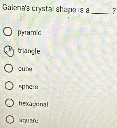 Galena's crystal shape is a __ ?
pyramid
triangle
cube
sphere
hexagonal
square