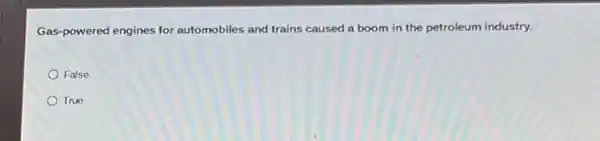 Gas-powered engines for automobiles and trains caused a boom in the petroleum industry.
False
True