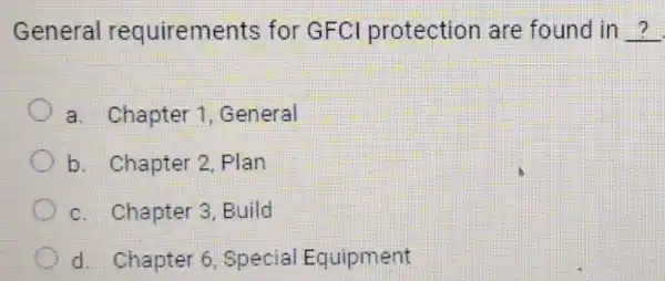 General requireme nts for GFCI protection are found in __
a. Chapter 1 ,General
b. Chapter 2 . Plan
c. Chapter 3 . Build
d. Chapter 6 , special Equipment