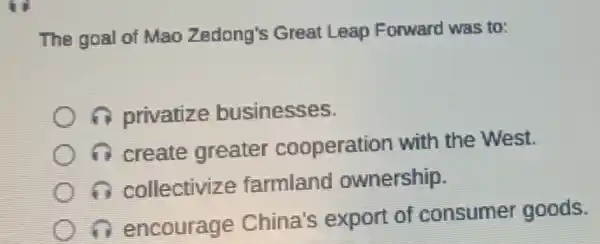 The goal of Mao Zedong's Great Leap Forward was to:
A privatize businesses.
(1) create greater cooperation with the West.
a collectiviz farmland ownership.
A encourage China's export of consumer goods.