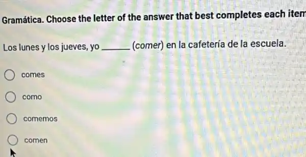 Gramática. Choose the letter of the answer that best completes each item
Los lunes y los jueves, yo __ (comer) en la cafetería de la escuela.
comes
como
comemos
comen