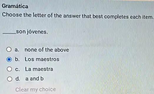 Gramática
Choose the letter of the answer that best completes each item.
__ son jóvenes.
a. none of the above
b. Los maestros
c. La maestra
d. a and b
Clear my choice