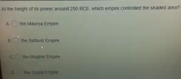 At the height of its power around 250 BCE, which empire controlled the shaded area?
A the Maurya Empire
B the Safavid Empire
the Mughal Empire
the Gupta Empire