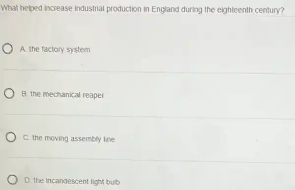 What helped increase industrial production in England during the eighteenth century?
A. the factory system
B. the mechanical reaper
C. the moving assembly line
D. the incandescent light bulb