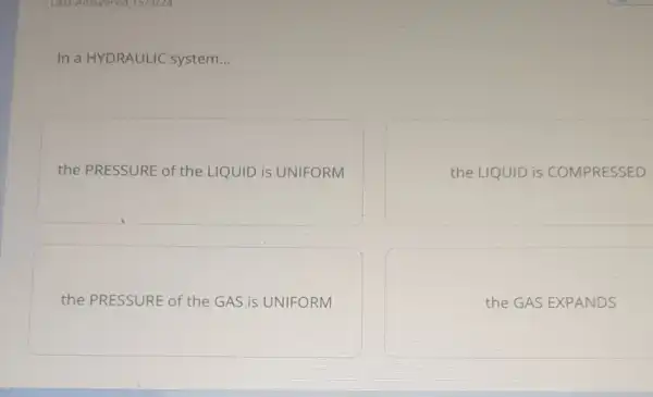 In a HYDRAULIC system __
the PRESSURE of the LIQUID is UNIFORM
the LIQUID is COMPRESSED
the PRESSURE of the GAS.is UNIFORM
the GAS EXPANDS