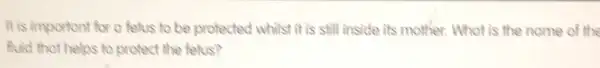 It is important for o felus to be protected whilst it is still inside its mother. What is the name of the
fuid that helps to protect the fetus?
