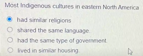 Most Indigenous cultures in eastern North America
C had similar religions
shared the same language
had the same type of government.
lived in similar housing