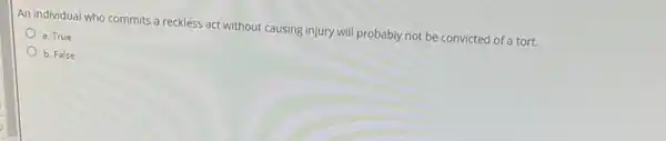 An individual who commits a reckless act without causing injury will probably not be convicted of a tort.
a. True
b. False