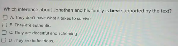 Which inference about Jonathan and his family is best supported by the text?
A. They don't have what it takes to survive.
B. They are authentiC.
C. They are deceitful and scheming.
D. They are industrious.