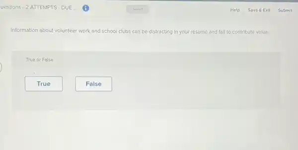 Information about volunteer work and school clubs can be distracting in your résumé and fail to contribute value.
True or False
True