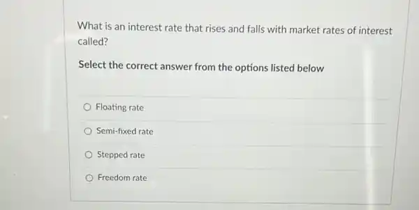 What is an interest rate that rises and falls with market rates of interest
called?
Select the correct answer from the options listed below
Floating rate
Semi-fixed rate
Stepped rate
Freedom rate