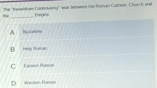 The "Investiture Controversy" was between the Roman Catholic Church and
the __ Empire.
A Byzantine
B Holy Roman
C Eastern Roman
D Western Roman