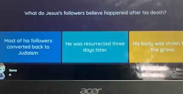 What do Jesus's followers believe happened after his death?
Most of his followers
converted back to
Judaism
He was resurrected three
days later.
His body was stolen f
the grave.