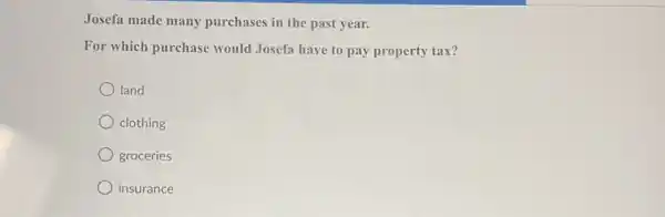 Josefa made many purchases in the past year.
For which purchase would Josefa have to pay property tax?
land
clothing
groceries
insurance