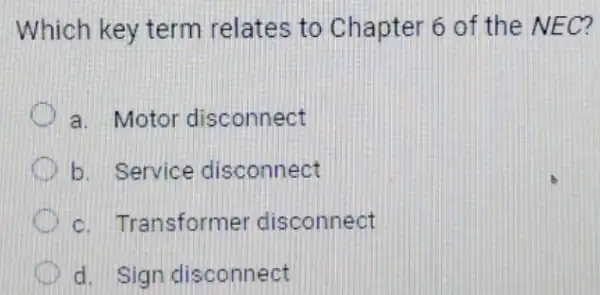 Which key term relates to Chapter 6 of the NEC?
a. Motor disconnect
D b. Service disconnect
D	ansformer disconnect
d. Sign disconnect