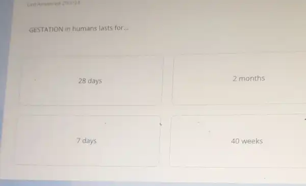 Last Answered 29/1/24
GESTATION in humans lasts for...
28 days
2 months
7 days
40 weeks