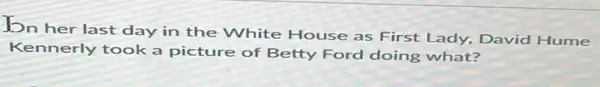 In her last day in the White House as First Lady.David Hume
Kennerly took a picture of Betty Ford doing what?