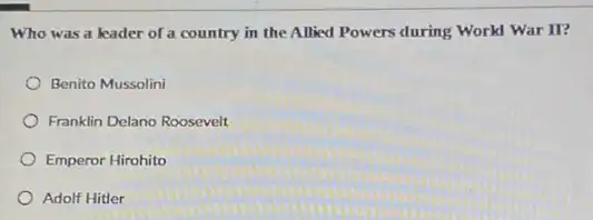 Who was a leader of a country in the Allied Powers during Workl War II?
Benito Mussolini
Franklin Delano Roosevelt
Emperor Hirohito
Adolf Hitler