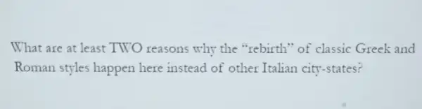 What are at least TWO reasons why the "rebirth "of classic Greek and
Roman styles happen here instead of other Italian city-states?