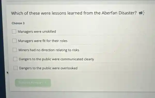 Which of these were lessons learned from the Aberfan Disaster?his
Choose 3
Managers were unskilled
Managers were fit for their roles
Miners had no direction relating to risks
Dangers to the public were communicated clearly
Dangers to the public were overlooked