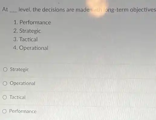 At __ level, the decisions are made with ong-term objectives
1. Performance
2. Strategic
3. Tactical
4. Operational
Strategic
Operational
Tactical
Performance