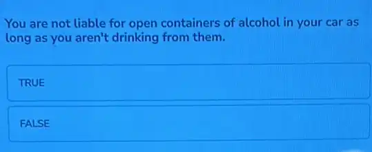 You are not liable for open containers of alcohol in your car as
long as you aren't drinking from them.
TRUE
FALSE