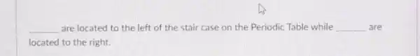__ are located to the left of the stair case on the Periodic Table while __ are
located to the right.