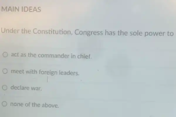 MAIN IDEAS
Under the Constitution , Congress has the sole power to
act as the commander in chief.
meet with foreign leaders.
declare war.
none of the above.