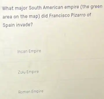 What major South American empire (the green
area on the map)did Francisco Pizarro of
Spain invade?
Incan Empire
Zulu Empire
Roman Empire