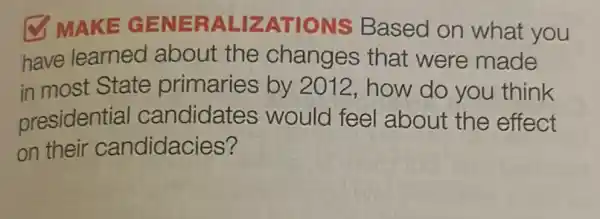 MAKE GE NERA LIZATIONS Based on what you
have learned about the changes that were made
in most State primaries by 2012, how do you think
presidential candidates would feel about the effect
on their candidacies?