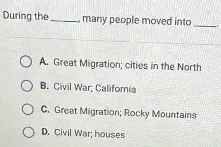 During the __ many people moved into __
A. Great Migration; cities in the North
B. Civil War; California
C. Great Migration; Rocky Mountains
D. Civil War; houses